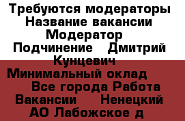 Требуются модераторы › Название вакансии ­ Модератор › Подчинение ­ Дмитрий Кунцевич › Минимальный оклад ­ 1 000 - Все города Работа » Вакансии   . Ненецкий АО,Лабожское д.